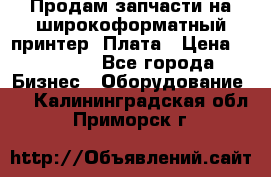 Продам запчасти на широкоформатный принтер. Плата › Цена ­ 27 000 - Все города Бизнес » Оборудование   . Калининградская обл.,Приморск г.